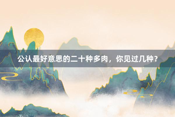 公认最好意思的二十种多肉，你见过几种？