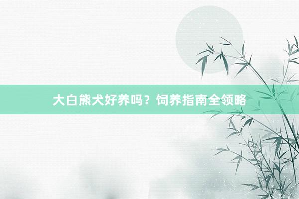大白熊犬好养吗？饲养指南全领略