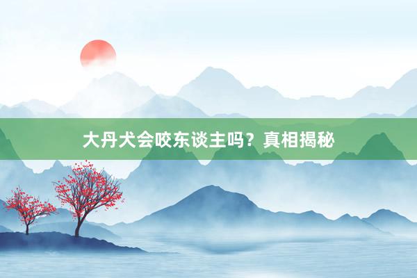大丹犬会咬东谈主吗？真相揭秘